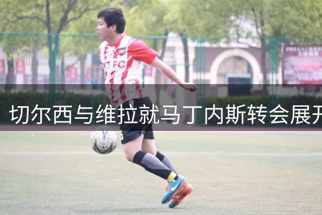切尔西与维拉就马丁内斯转会展开谈判